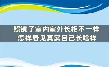 照镜子室内室外长相不一样 怎样看见真实自己长啥样